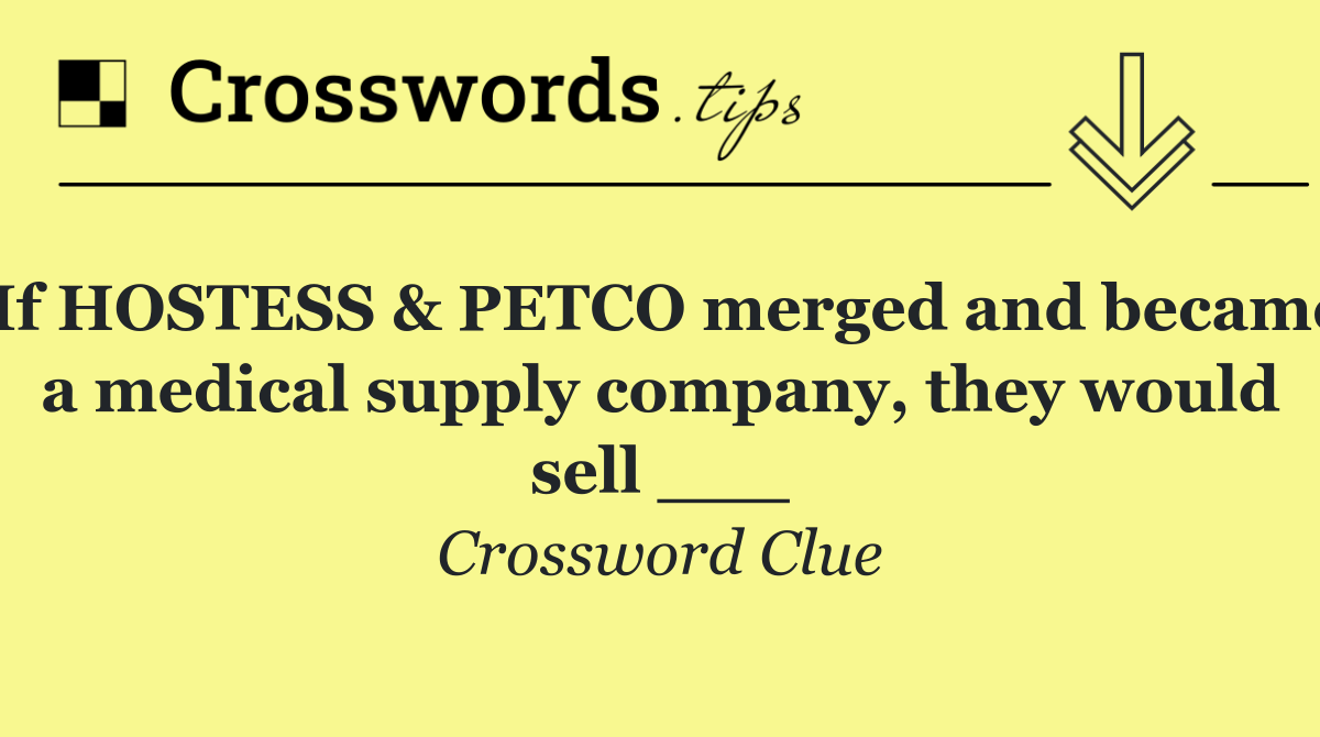 If HOSTESS & PETCO merged and became a medical supply company, they would sell ___