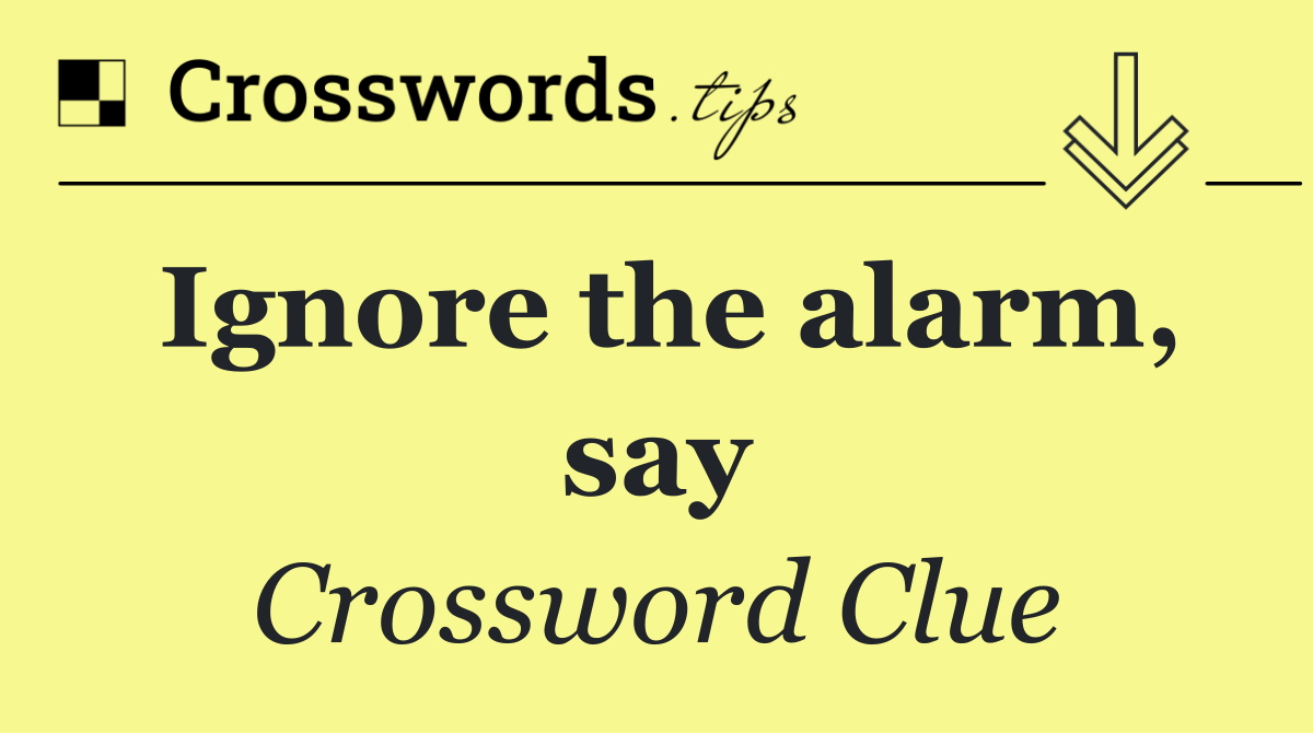 Ignore the alarm, say