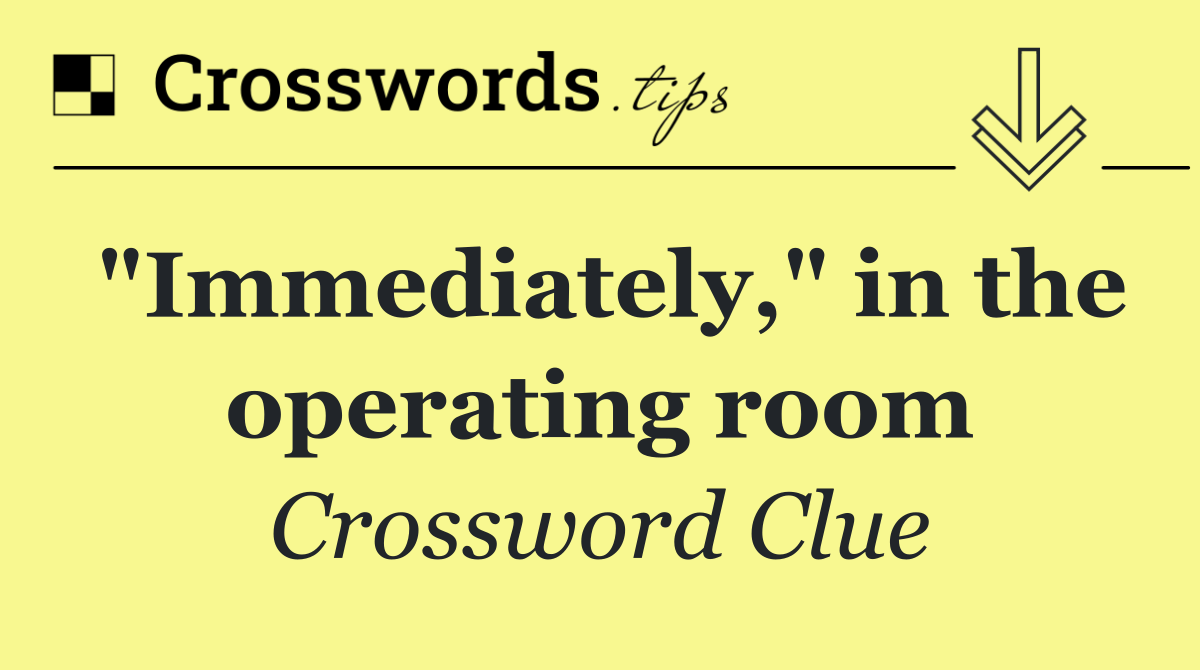 "Immediately," in the operating room