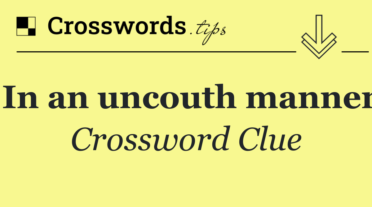 In an uncouth manner