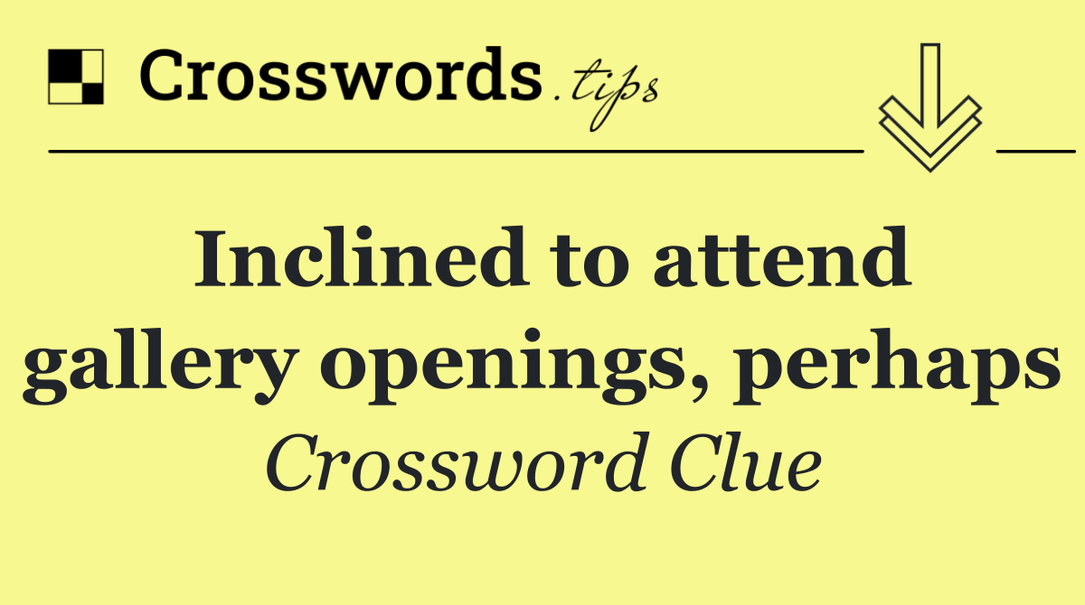 Inclined to attend gallery openings, perhaps