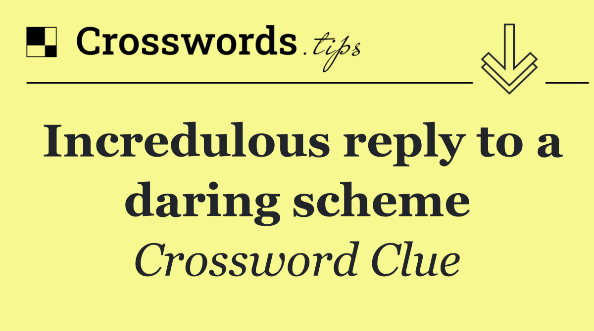 Incredulous reply to a daring scheme