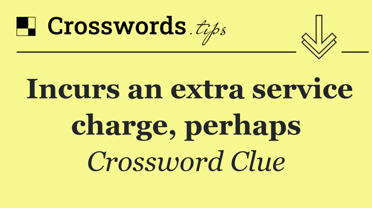 Incurs an extra service charge, perhaps