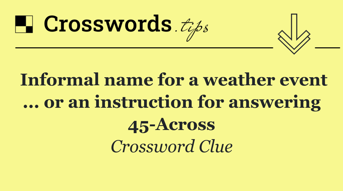 Informal name for a weather event ... or an instruction for answering 45 Across