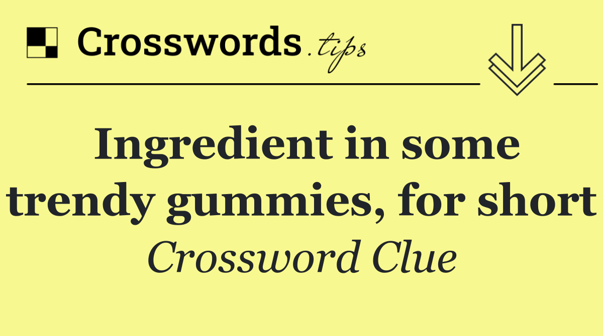 Ingredient in some trendy gummies, for short