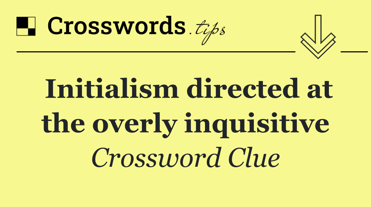 Initialism directed at the overly inquisitive
