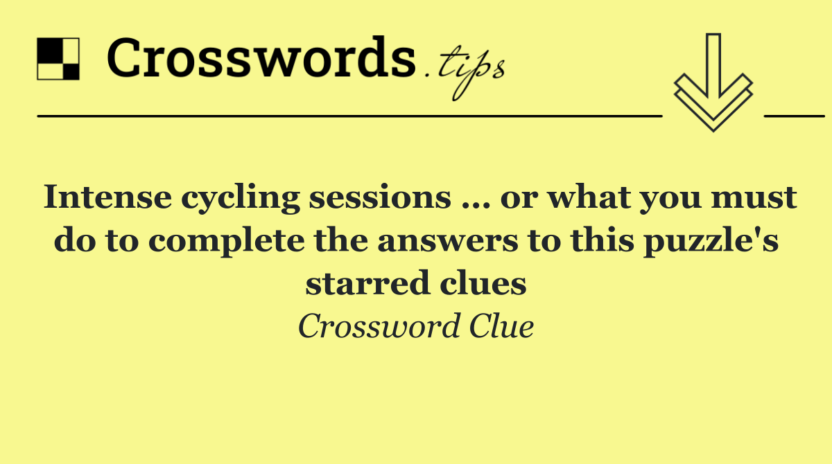 Intense cycling sessions … or what you must do to complete the answers to this puzzle's starred clues