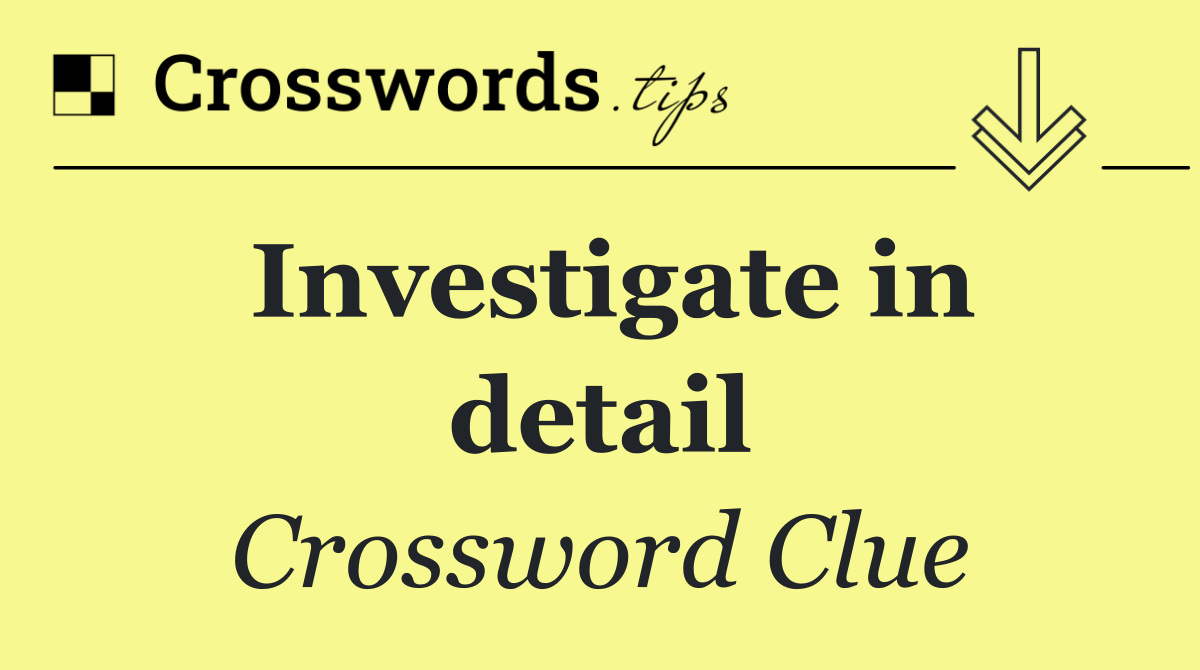 Investigate in detail