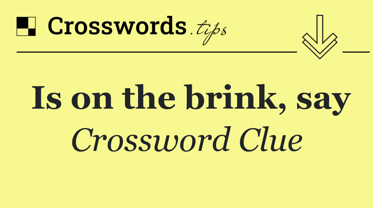 Is on the brink, say