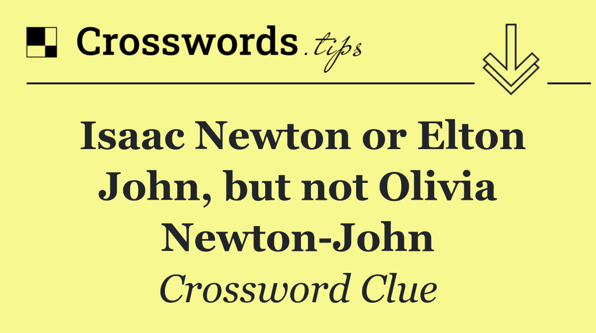 Isaac Newton or Elton John, but not Olivia Newton John