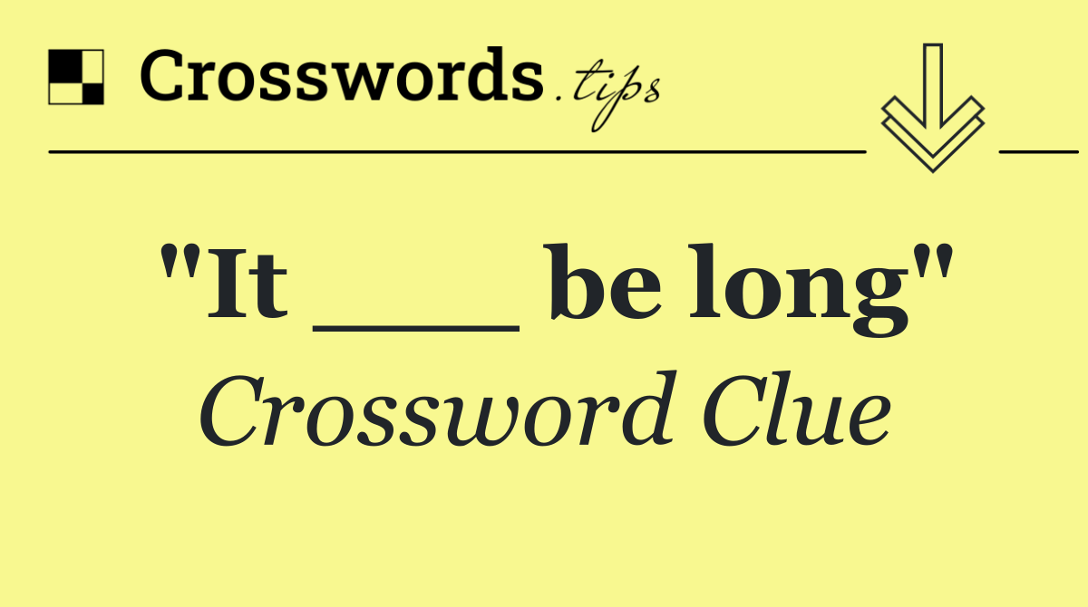 "It ___ be long"