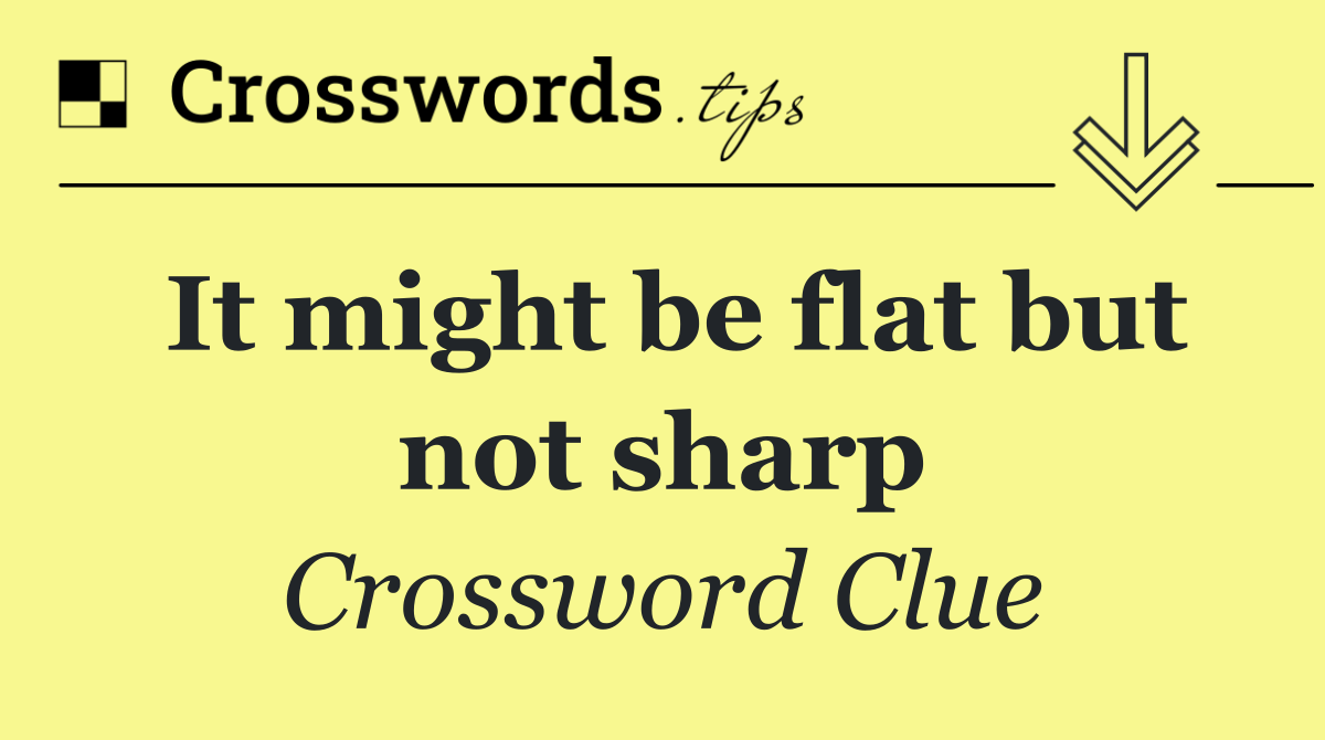 It might be flat but not sharp