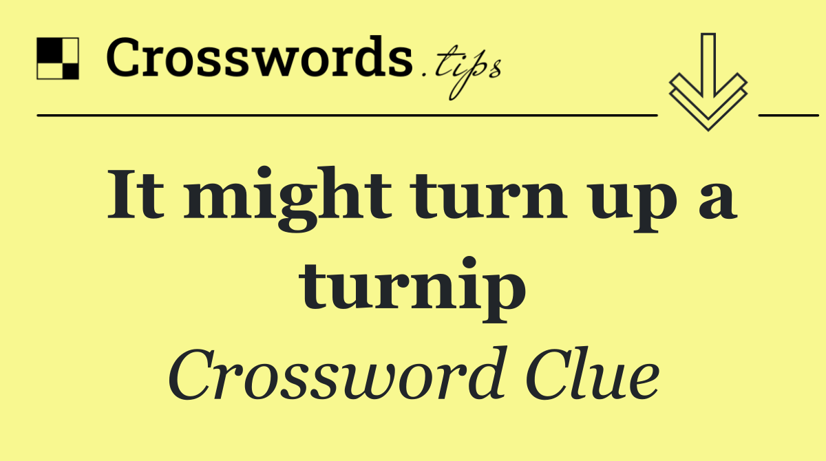 It might turn up a turnip