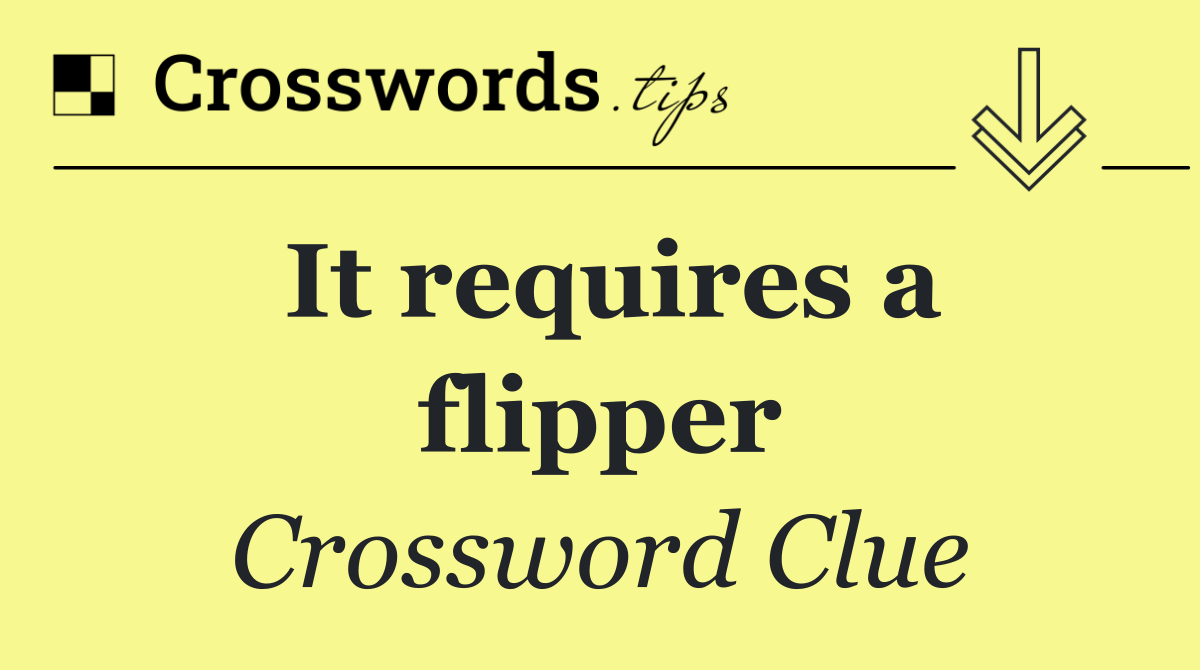 It requires a flipper