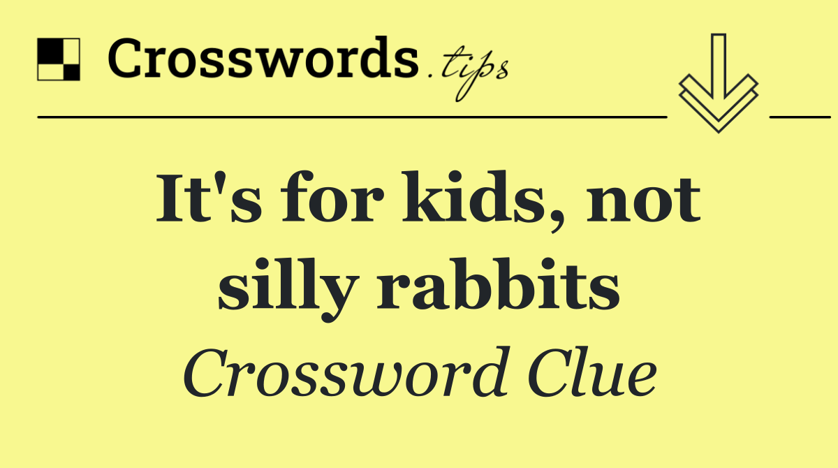 It's for kids, not silly rabbits