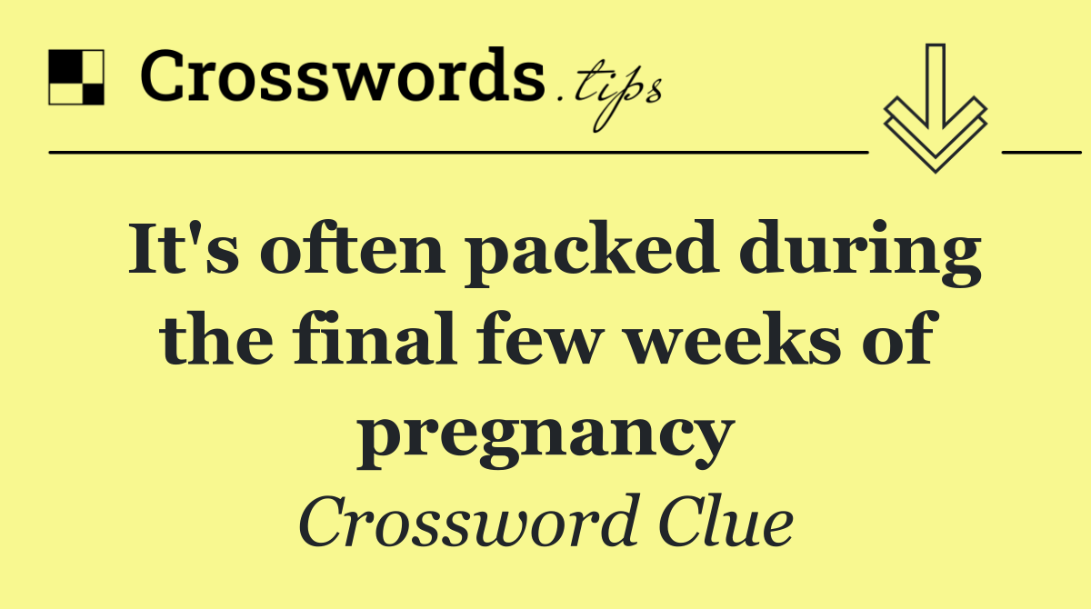 It's often packed during the final few weeks of pregnancy