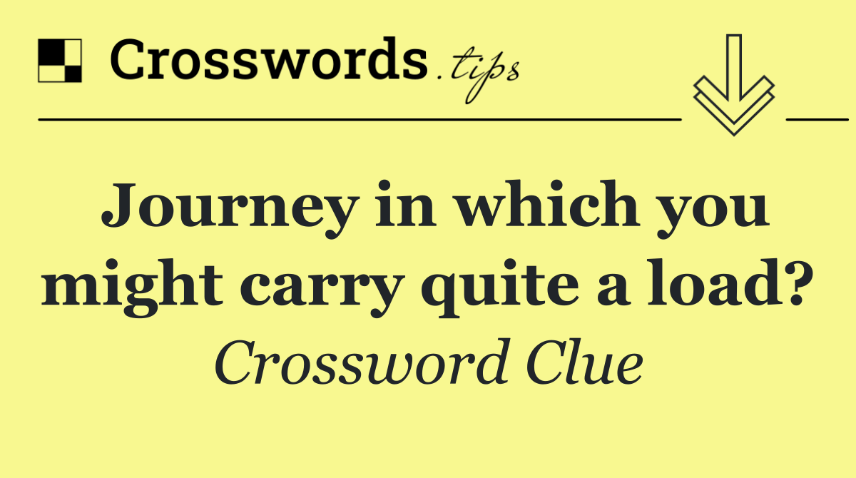 Journey in which you might carry quite a load?
