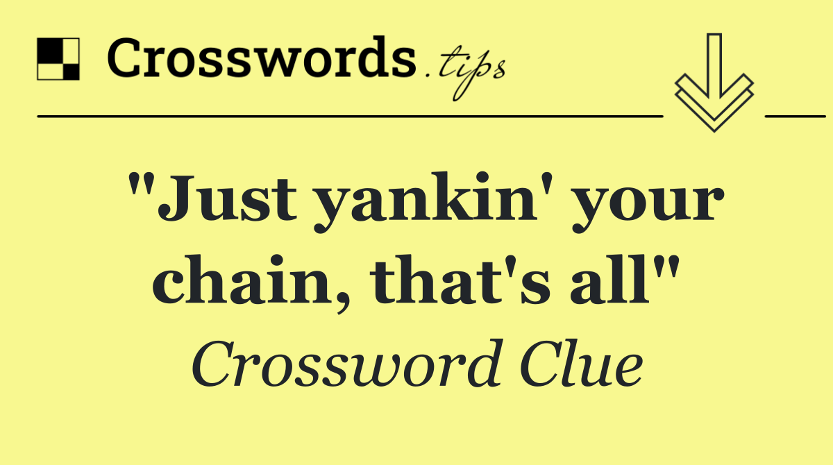 "Just yankin' your chain, that's all"