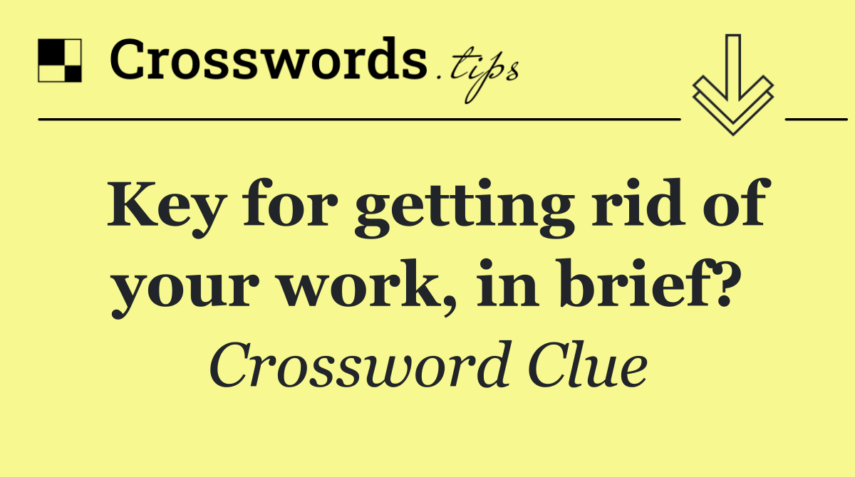 Key for getting rid of your work, in brief?