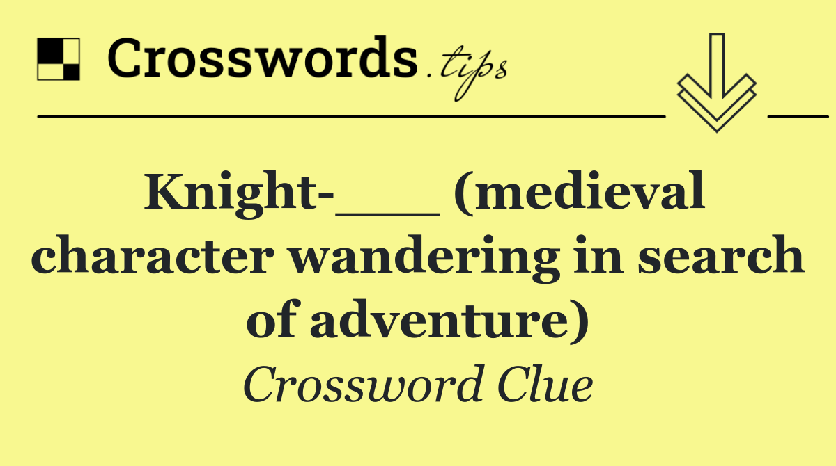 Knight ___ (medieval character wandering in search of adventure)