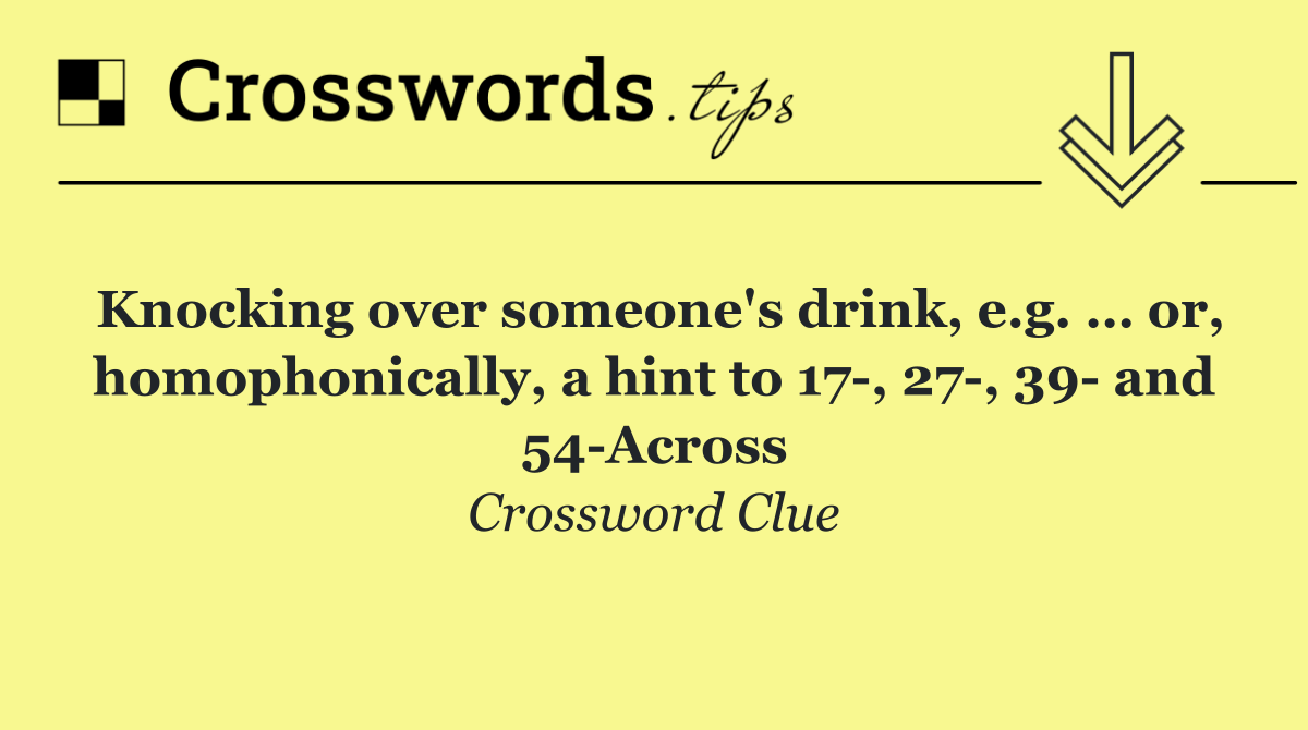 Knocking over someone's drink, e.g. … or, homophonically, a hint to 17 , 27 , 39  and 54 Across