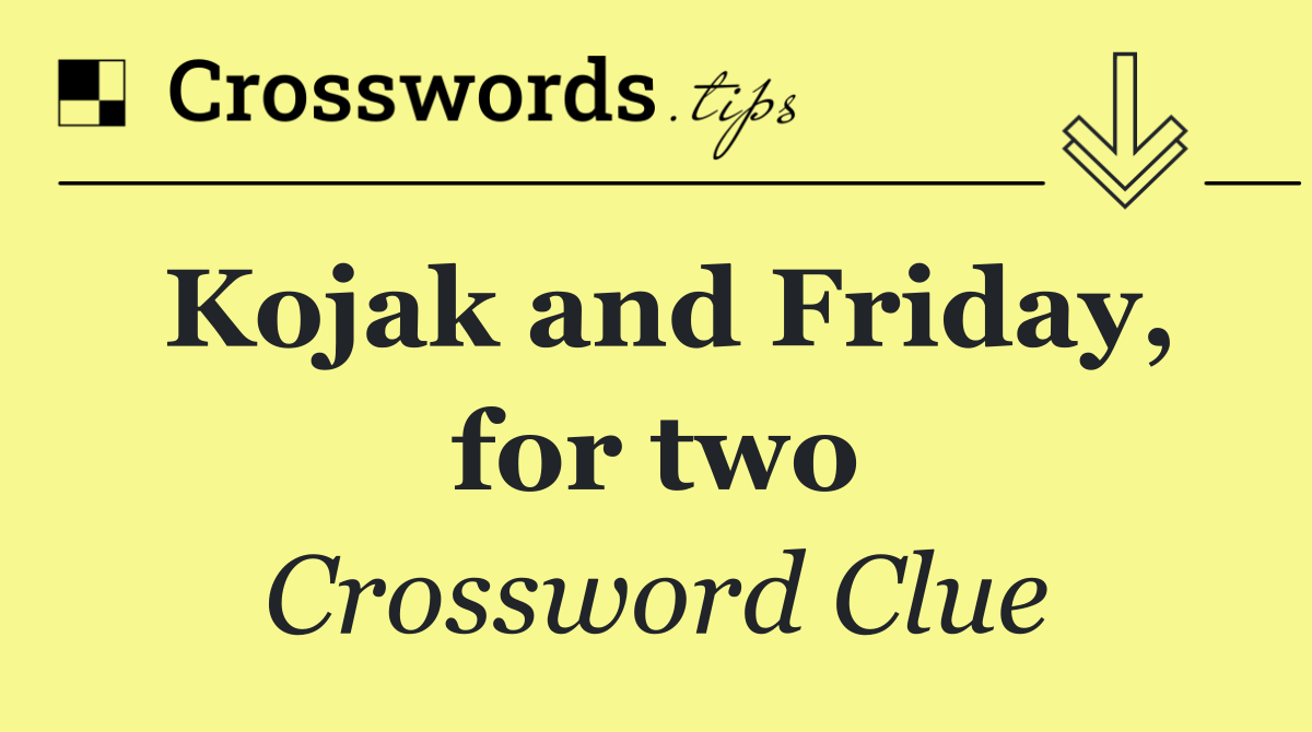 Kojak and Friday, for two