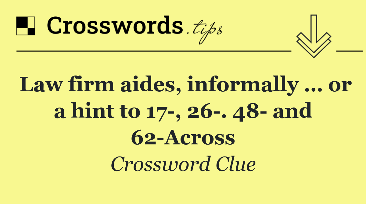 Law firm aides, informally … or a hint to 17 , 26 . 48  and 62 Across