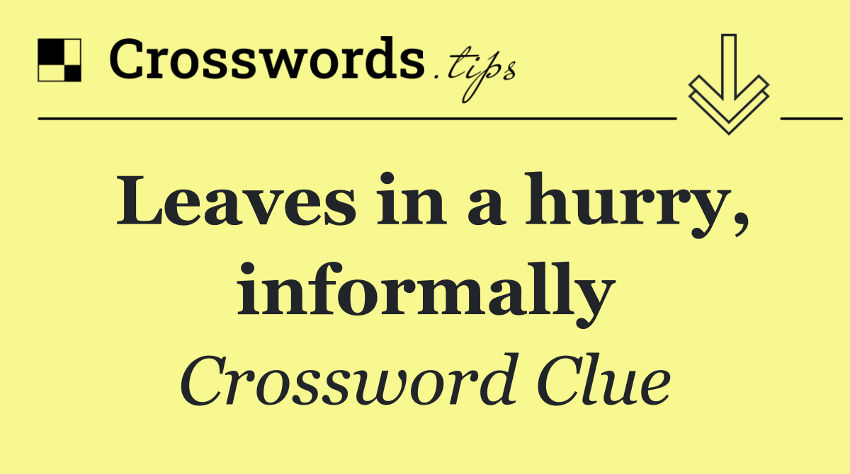 Leaves in a hurry, informally