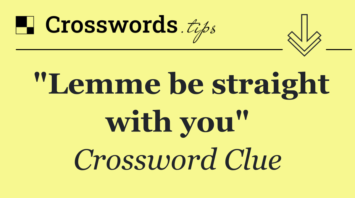 "Lemme be straight with you"