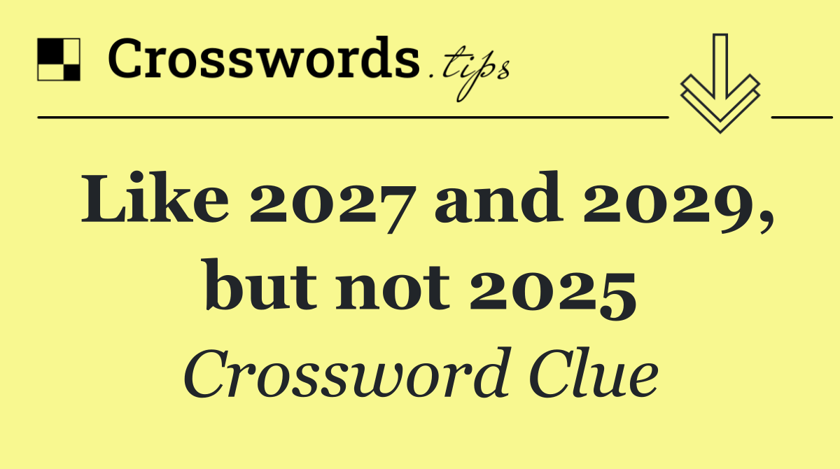 Like 2027 and 2029, but not 2025