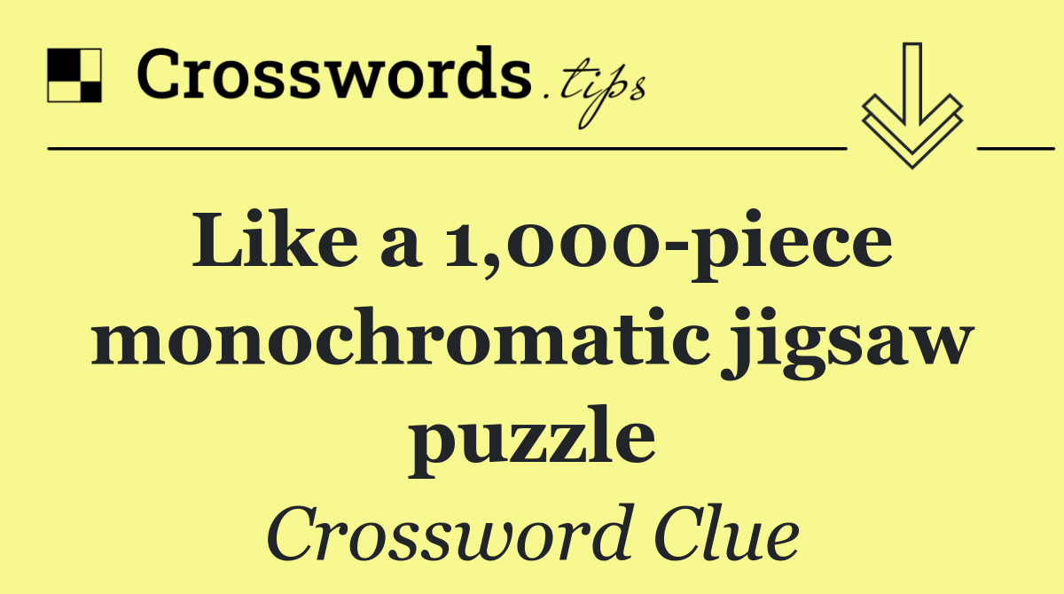 Like a 1,000 piece monochromatic jigsaw puzzle