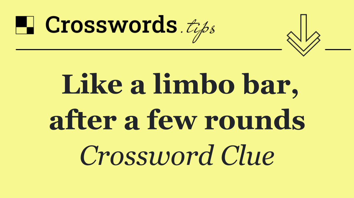 Like a limbo bar, after a few rounds