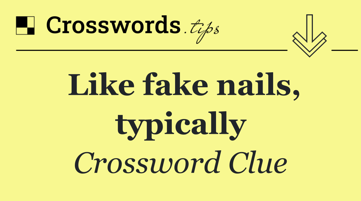 Like fake nails, typically