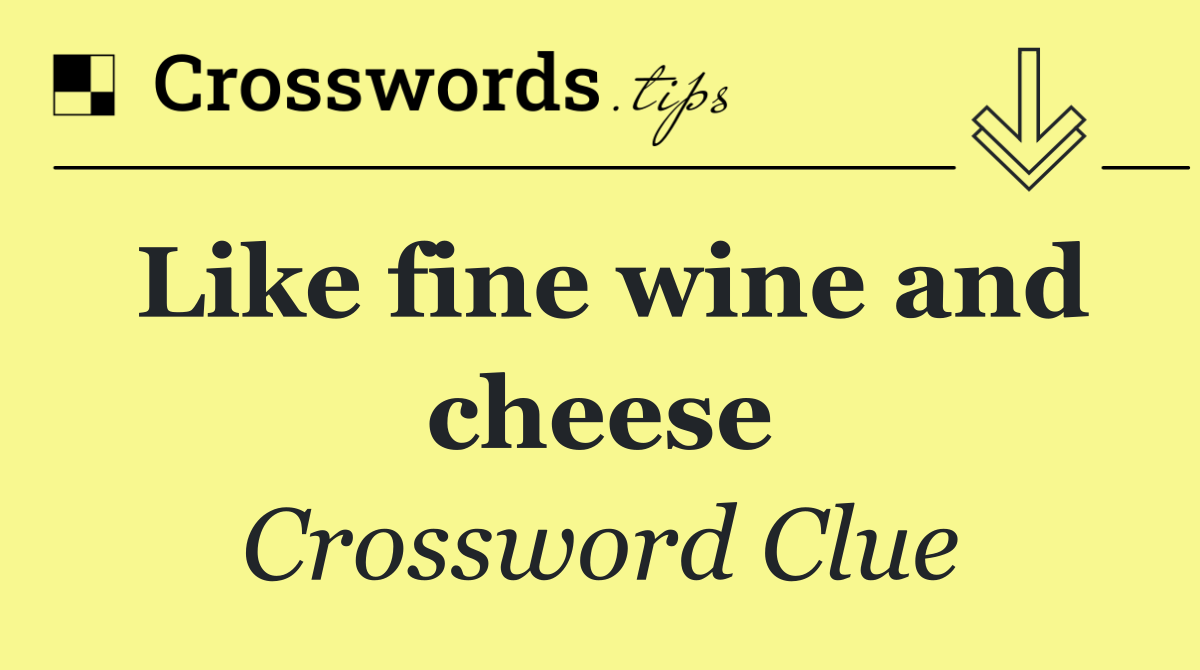 Like fine wine and cheese
