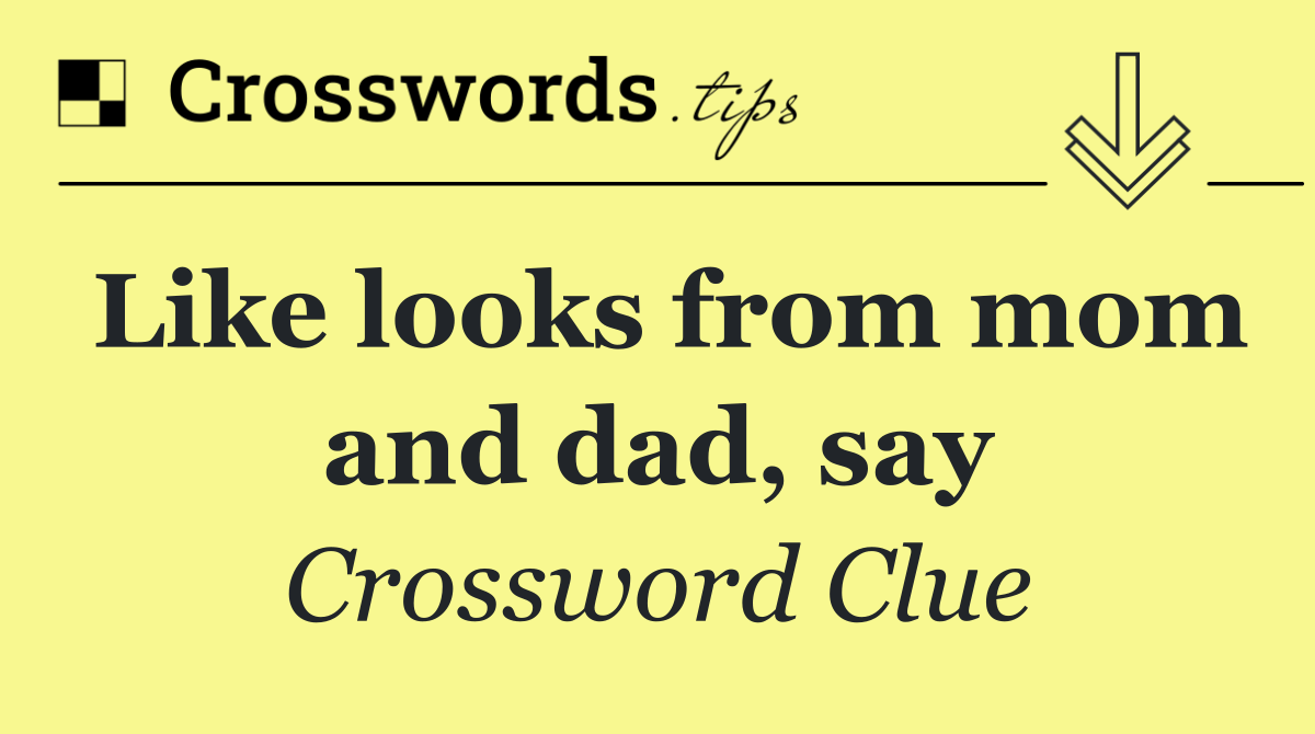 Like looks from mom and dad, say