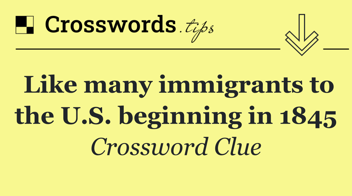 Like many immigrants to the U.S. beginning in 1845