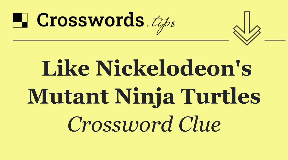 Like Nickelodeon's Mutant Ninja Turtles