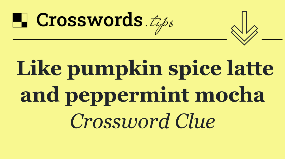 Like pumpkin spice latte and peppermint mocha