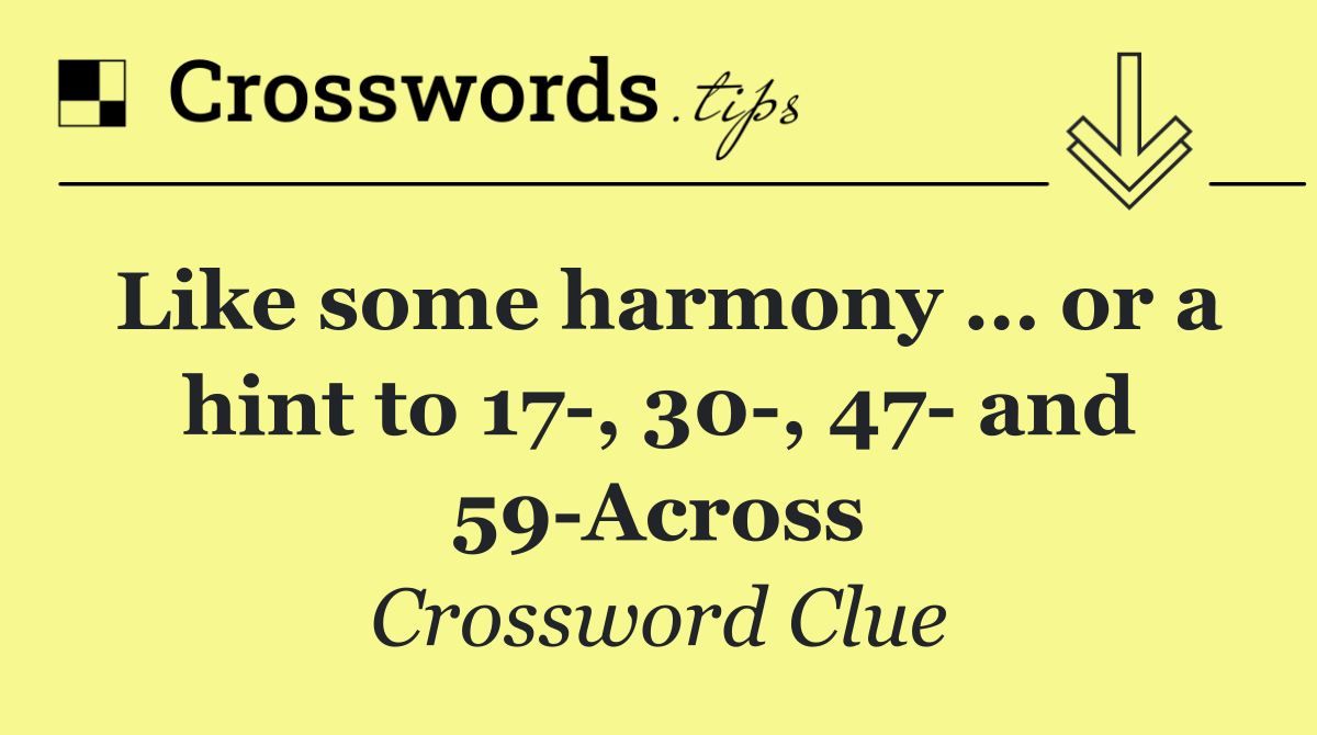 Like some harmony … or a hint to 17 , 30 , 47  and 59 Across