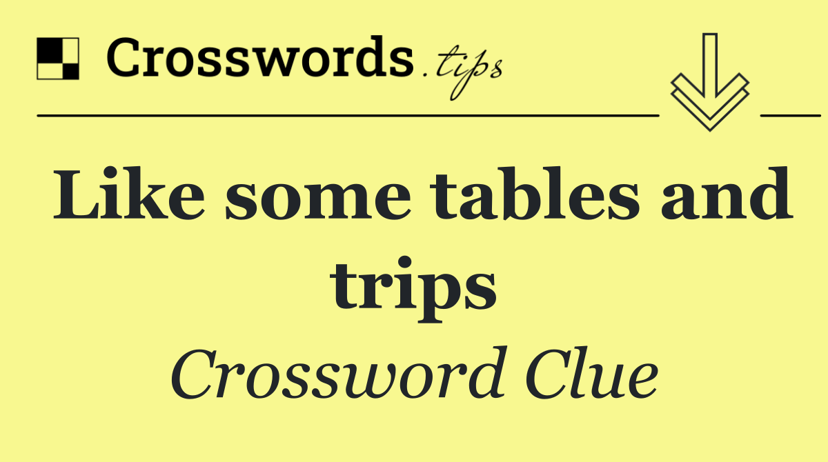 Like some tables and trips