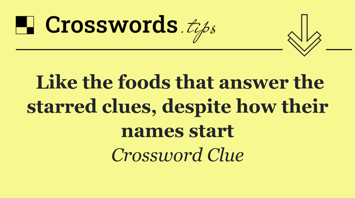 Like the foods that answer the starred clues, despite how their names start