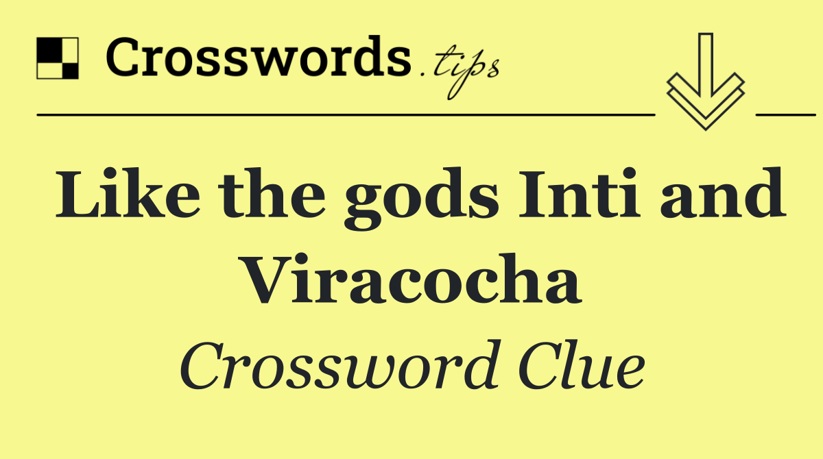 Like the gods Inti and Viracocha