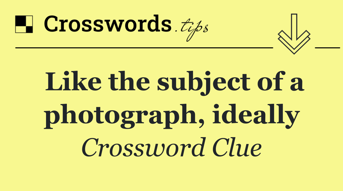 Like the subject of a photograph, ideally