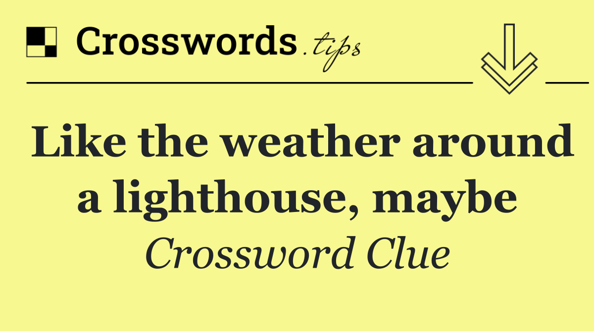 Like the weather around a lighthouse, maybe