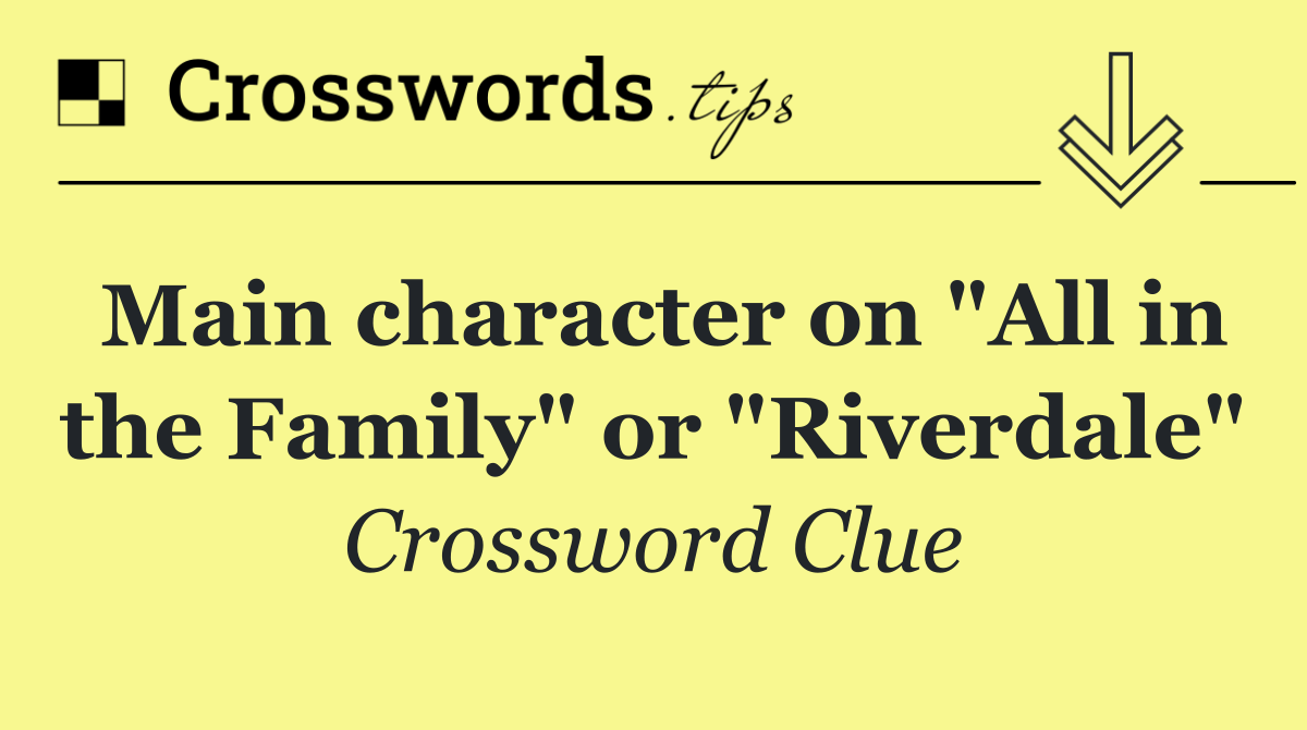 Main character on "All in the Family" or "Riverdale"