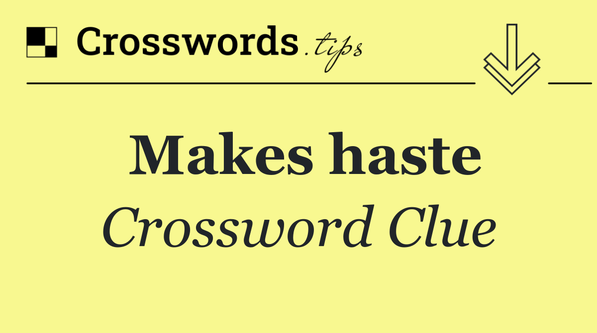 Makes haste