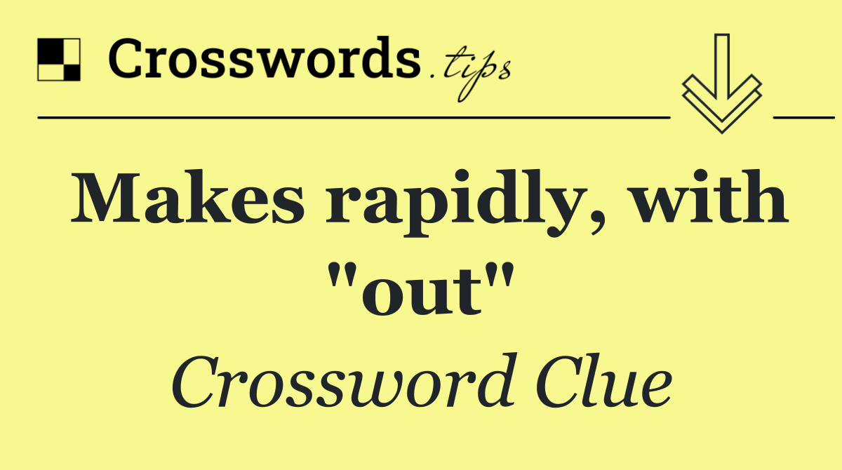 Makes rapidly, with "out"