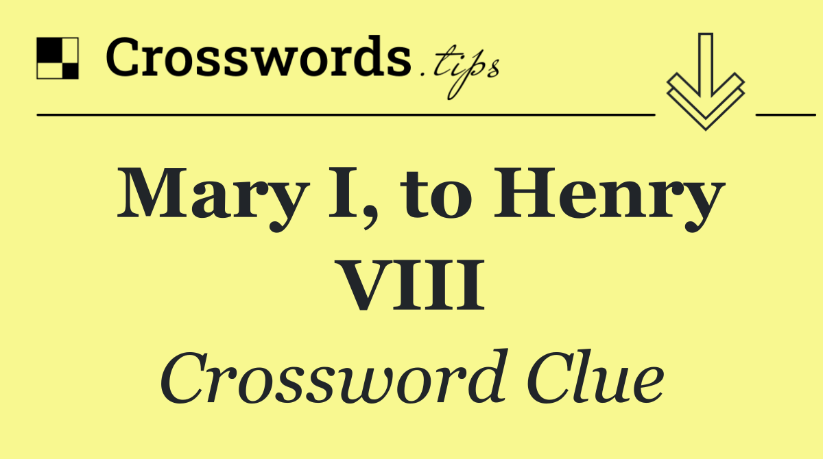 Mary I, to Henry VIII