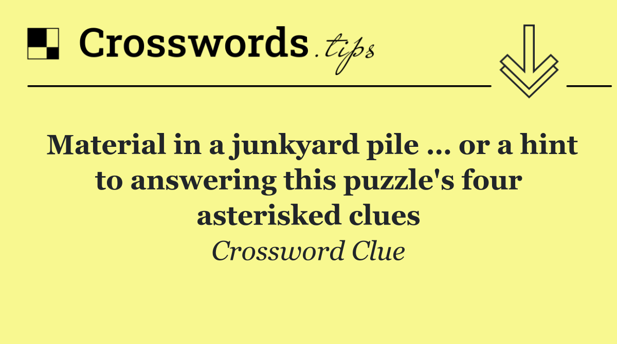 Material in a junkyard pile … or a hint to answering this puzzle's four asterisked clues