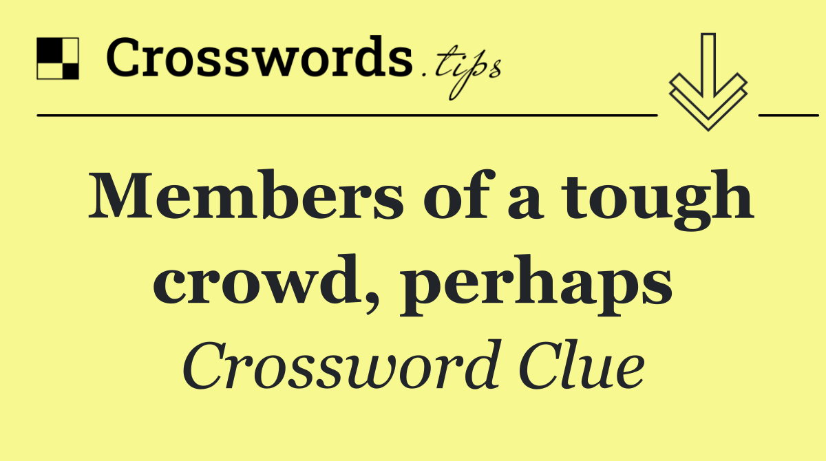 Members of a tough crowd, perhaps